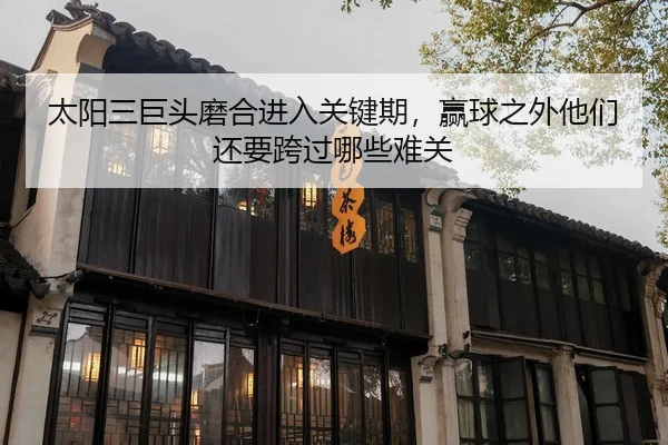 太阳三巨头磨合进入关键期，赢球之外他们还要跨过哪些难关