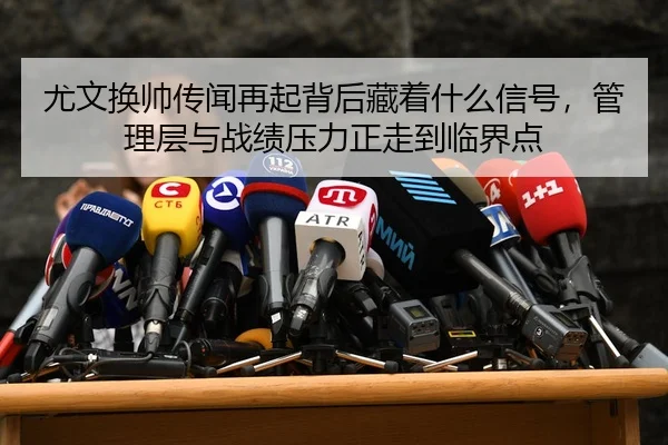尤文换帅传闻再起背后藏着什么信号，管理层与战绩压力正走到临界点